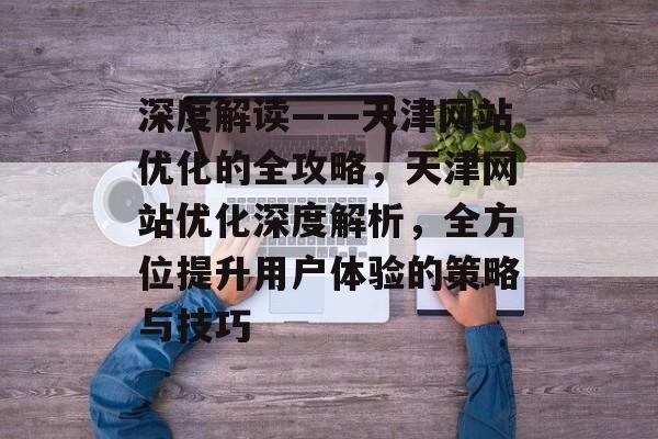 深度解读——天津网站优化的全攻略，天津网站优化深度解析，全方位提升用户体验的策略与技巧