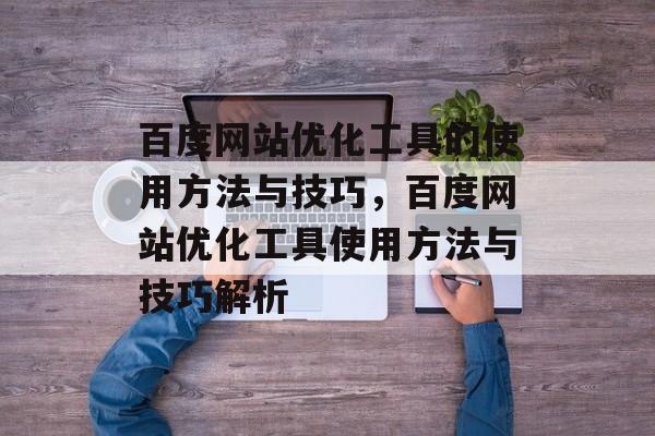 百度网站优化工具的使用方法与技巧，百度网站优化工具使用方法与技巧解析