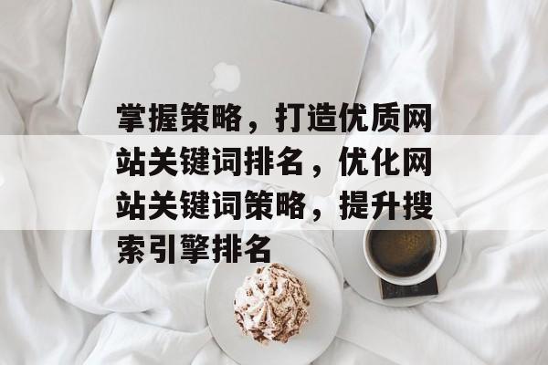掌握策略，打造优质网站关键词排名，优化网站关键词策略，提升搜索引擎排名