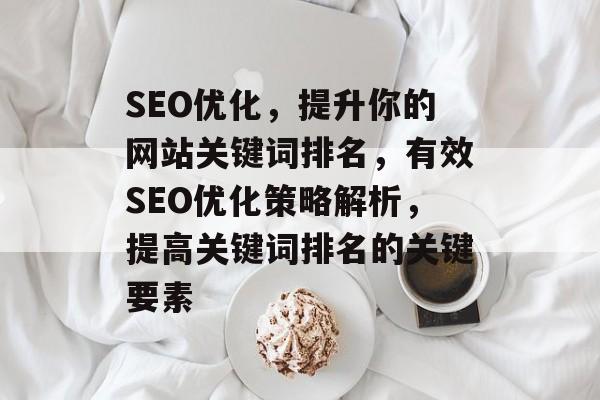 SEO优化，提升你的网站关键词排名，有效SEO优化策略解析，提高关键词排名的关键要素