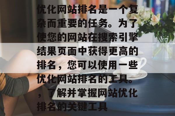 优化网站排名是一个复杂而重要的任务。为了使您的网站在搜索引擎结果页面中获得更高的排名，您可以使用一些优化网站排名的工具。，了解并掌握网站优化排名的关键工具