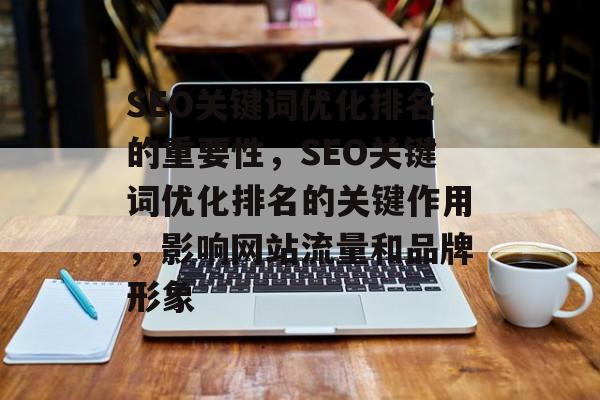 SEO关键词优化排名的重要性，SEO关键词优化排名的关键作用，影响网站流量和品牌形象
