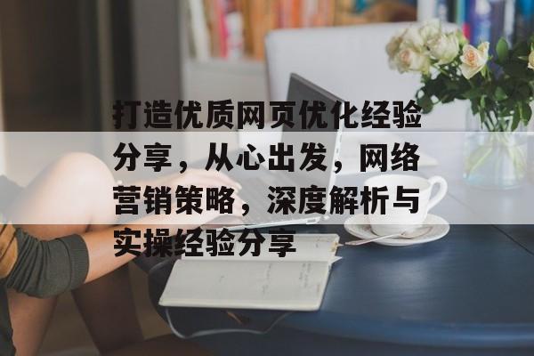打造优质网页优化经验分享，从心出发，网络营销策略，深度解析与实操经验分享