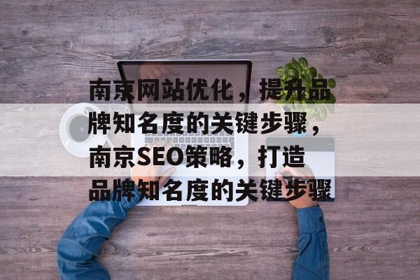 南京网站优化，提升品牌知名度的关键步骤，南京SEO策略，打造品牌知名度的关键步骤