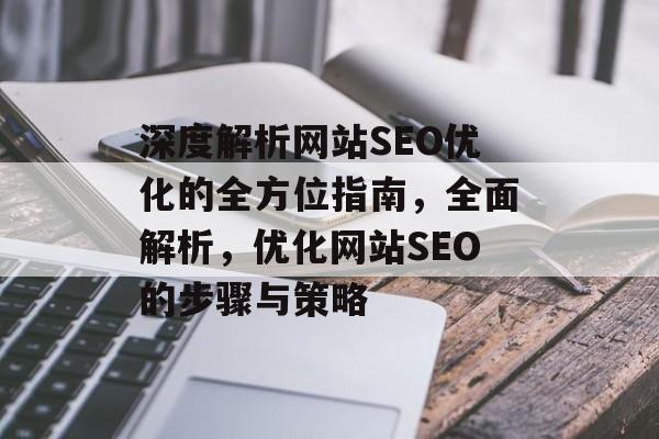 深度解析网站SEO优化的全方位指南，全面解析，优化网站SEO的步骤与策略
