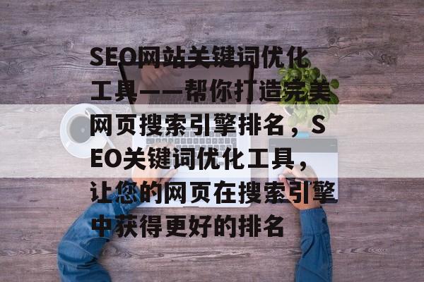 SEO网站关键词优化工具——帮你打造完美网页搜索引擎排名,SEO关键词优化工具,让您的网页在搜索引擎中获得更好的排名 SEO网站关键词优化工具——帮你打造完美网页搜索引擎排名,SEO关键词优化工具,让您的网页在搜索引擎中获得更好的排名