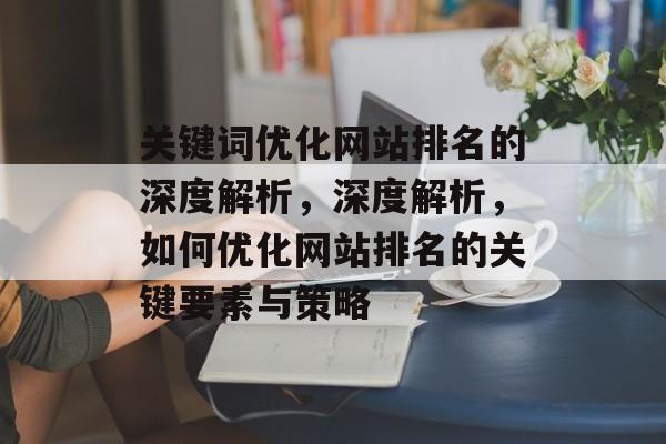 关键词优化网站排名的深度解析，深度解析，如何优化网站排名的关键要素与策略