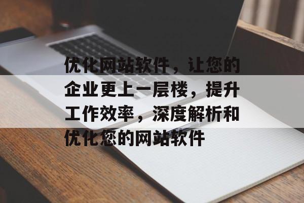 优化网站软件，让您的企业更上一层楼，提升工作效率，深度解析和优化您的网站软件