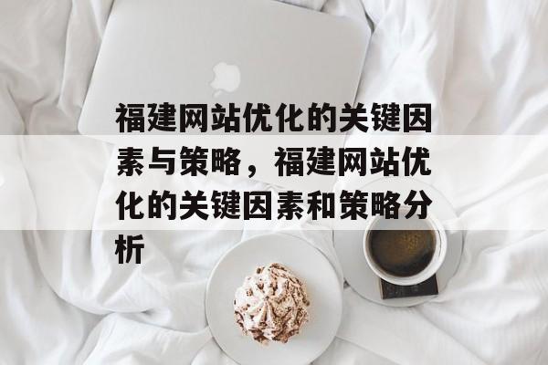 福建网站优化的关键因素与策略，福建网站优化的关键因素和策略分析