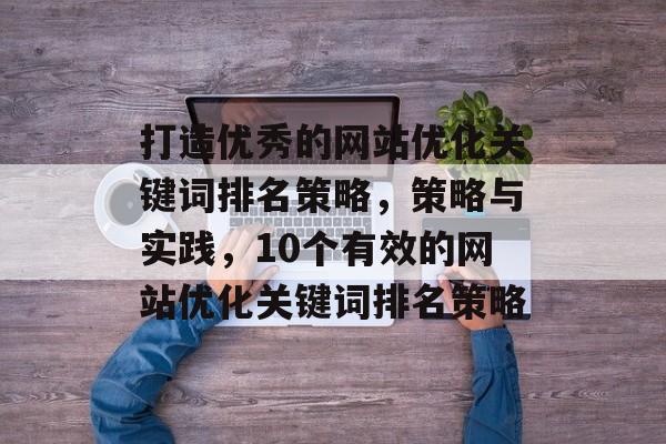 打造优秀的网站优化关键词排名策略，策略与实践，10个有效的网站优化关键词排名策略