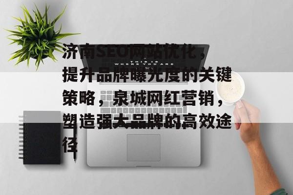 济南SEO网站优化，提升品牌曝光度的关键策略，泉城网红营销，塑造强大品牌的高效途径