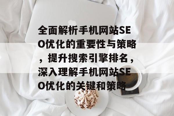 全面解析手机网站SEO优化的重要性与策略，提升搜索引擎排名，深入理解手机网站SEO优化的关键和策略