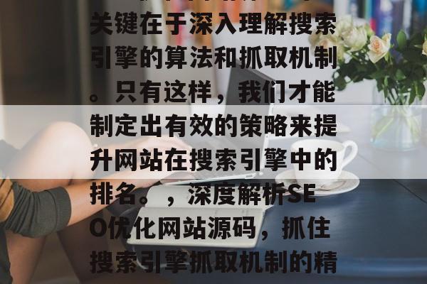 SEO优化网站源码的关键在于深入理解搜索引擎的算法和抓取机制。只有这样，我们才能制定出有效的策略来提升网站在搜索引擎中的排名。，深度解析SEO优化网站源码，抓住搜索引擎抓取机制的精髓