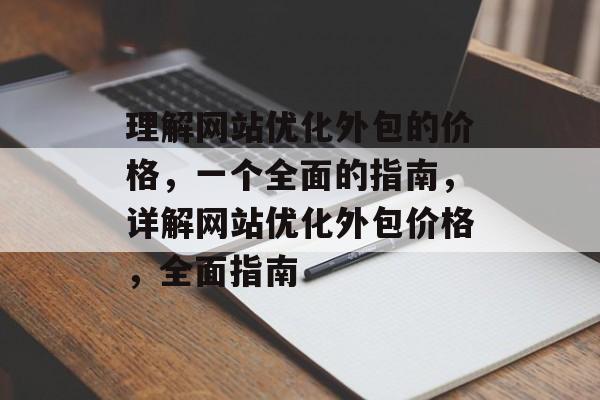 理解网站优化外包的价格,一个全面的指南,详解网站优化外包价格,全面指南 理解网站优化外包的价格,一个全面的指南,详解网站优化外包价格,全面指南