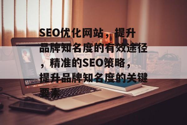 SEO优化网站，提升品牌知名度的有效途径，精准的SEO策略，提升品牌知名度的关键要素