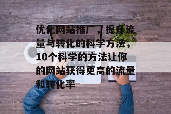 优化网站推广，提升流量与转化的科学方法，10个科学的方法让你的网站获得更高的流量和转化率