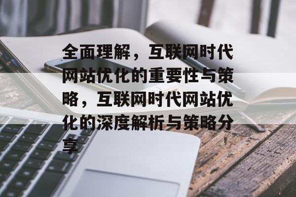全面理解，互联网时代网站优化的重要性与策略，互联网时代网站优化的深度解析与策略分享