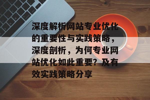 深度解析网站专业优化的重要性与实践策略,深度剖析,为何专业网站优化如此重要?及有效实践策略分享 深度解析网站专业优化的重要性与实践策略,深度剖析,为何专业网站优化如此重要?及有效实践策略分享