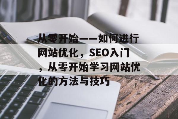 从零开始——如何进行网站优化，SEO入门，从零开始学习网站优化的方法与技巧