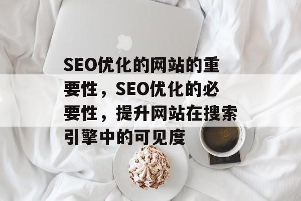 SEO优化的网站的重要性，SEO优化的必要性，提升网站在搜索引擎中的可见度