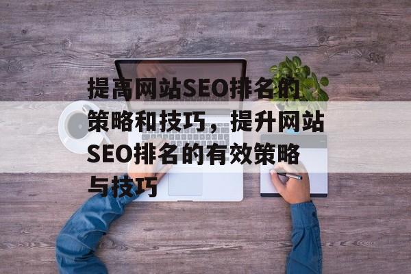提高网站SEO排名的策略和技巧，提升网站SEO排名的有效策略与技巧