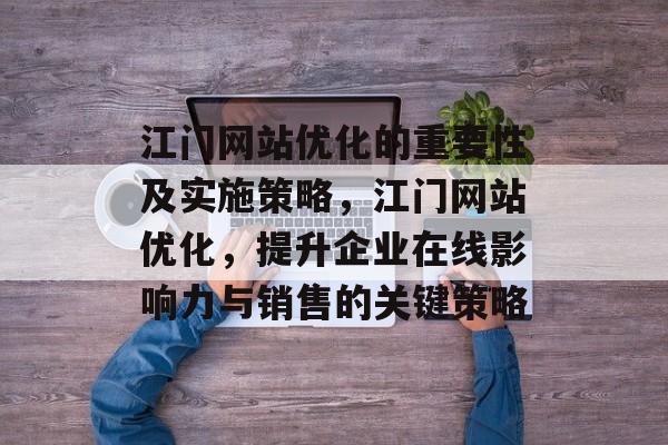 江门网站优化的重要性及实施策略，江门网站优化，提升企业在线影响力与销售的关键策略