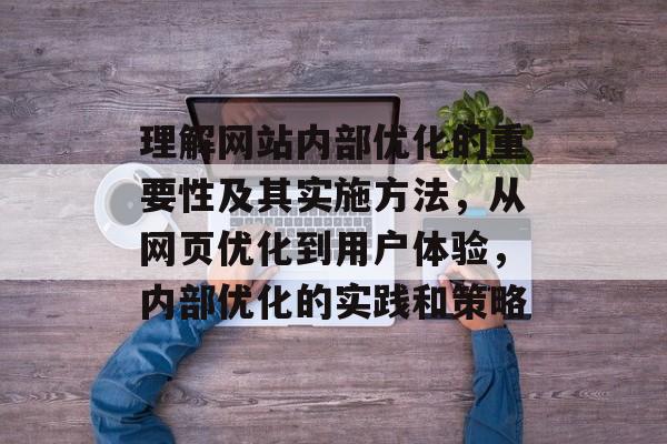 理解网站内部优化的重要性及其实施方法，从网页优化到用户体验，内部优化的实践和策略