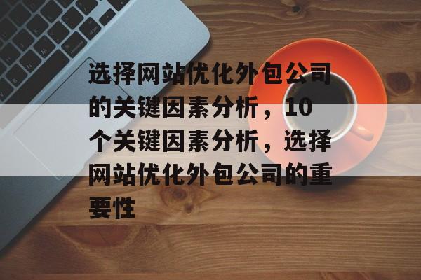 选择网站优化外包公司的关键因素分析，10个关键因素分析，选择网站优化外包公司的重要性