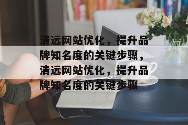 清远网站优化，提升品牌知名度的关键步骤，清远网站优化，提升品牌知名度的关键步骤