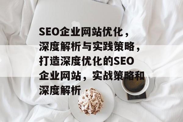 SEO企业网站优化，深度解析与实践策略，打造深度优化的SEO企业网站，实战策略和深度解析