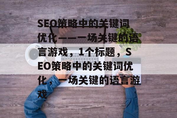 SEO策略中的关键词优化——一场关键的语言游戏,1个标题,SEO策略中的关键词优化,一场关键的语言游戏 SEO策略中的关键词优化——一场关键的语言游戏,1个标题,SEO策略中的关键词优化,一场关键的语言游戏