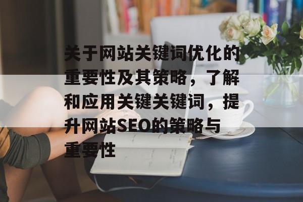 关于网站关键词优化的重要性及其策略，了解和应用关键关键词，提升网站SEO的策略与重要性