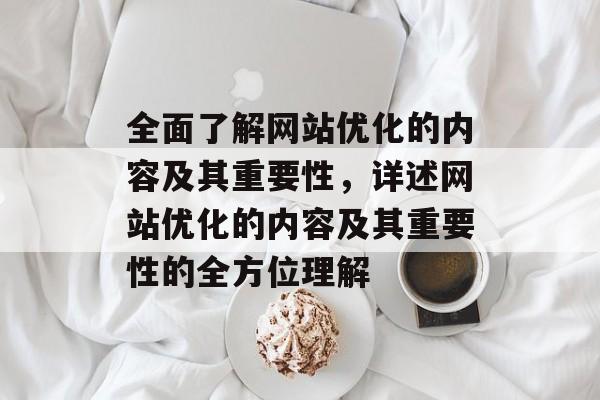 全面了解网站优化的内容及其重要性，详述网站优化的内容及其重要性的全方位理解