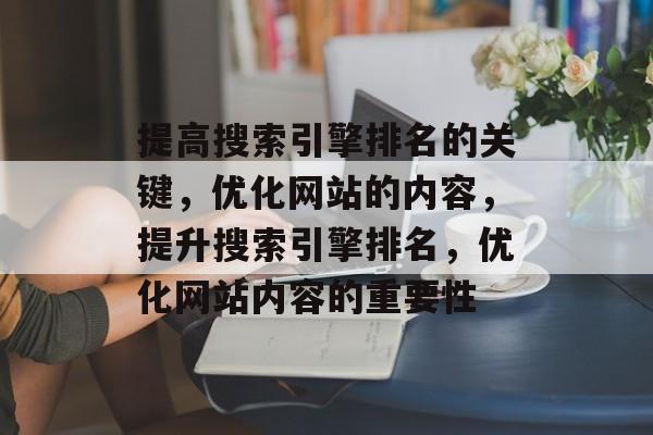 提高搜索引擎排名的关键，优化网站的内容，提升搜索引擎排名，优化网站内容的重要性