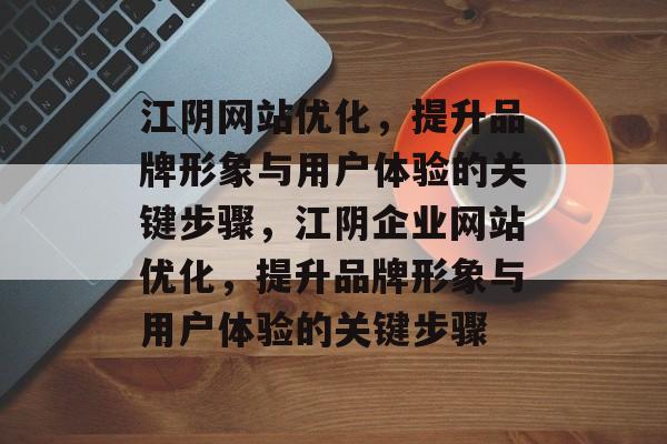 江阴网站优化，提升品牌形象与用户体验的关键步骤，江阴企业网站优化，提升品牌形象与用户体验的关键步骤