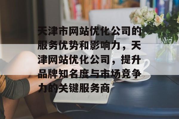 天津市网站优化公司的服务优势和影响力,天津网站优化公司,提升品牌知名度与市场竞争力的关键服务商 天津市网站优化公司的服务优势和影响力,天津网站优化公司,提升品牌知名度与市场竞争力的关键服务商