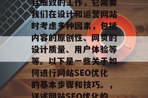 SEO优化是一项长期且细致的工作，它需要我们在设计和运营网站时考虑多种因素，包括内容的原创性、网页的设计质量、用户体验等等。以下是一些关于如何进行网站SEO优化的基本步骤和技巧。，详述网站SEO优化的步骤与技巧