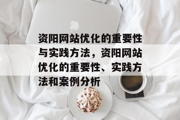 资阳网站优化的重要性与实践方法，资阳网站优化的重要性、实践方法和案例分析