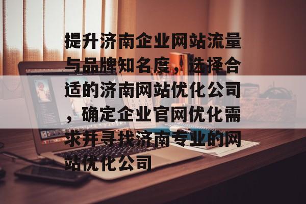 提升济南企业网站流量与品牌知名度，选择合适的济南网站优化公司，确定企业官网优化需求并寻找济南专业的网站优化公司