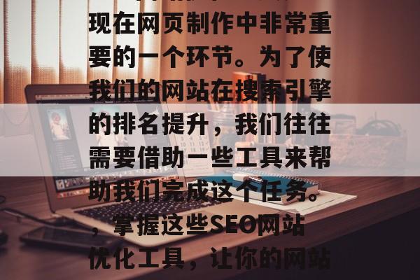 SEO网站优化工具是现在网页制作中非常重要的一个环节。为了使我们的网站在搜索引擎的排名提升，我们往往需要借助一些工具来帮助我们完成这个任务。，掌握这些SEO网站优化工具，让你的网站脱颖而出