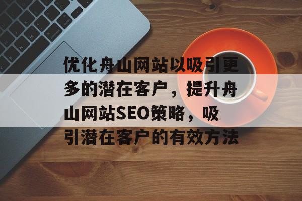 优化舟山网站以吸引更多的潜在客户，提升舟山网站SEO策略，吸引潜在客户的有效方法