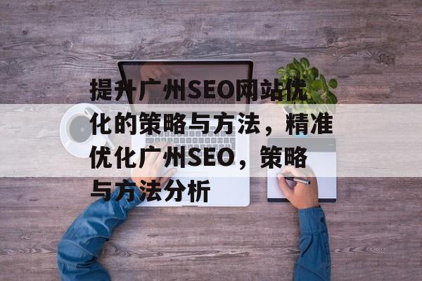 提升广州SEO网站优化的策略与方法，精准优化广州SEO，策略与方法分析