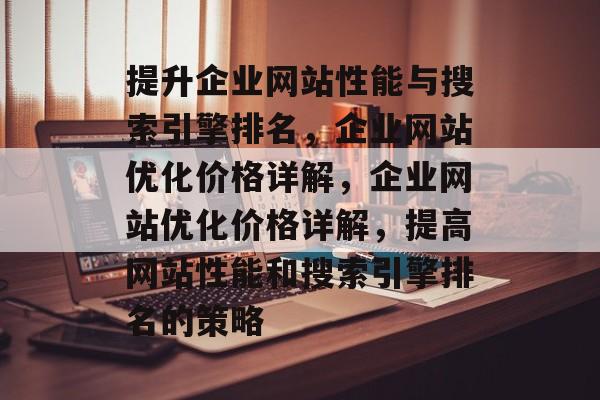 提升企业网站性能与搜索引擎排名，企业网站优化价格详解，企业网站优化价格详解，提高网站性能和搜索引擎排名的策略