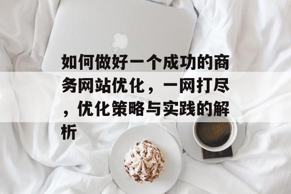 如何做好一个成功的商务网站优化,一网打尽,优化策略与实践的解析 如何做好一个成功的商务网站优化,一网打尽,优化策略与实践的解析