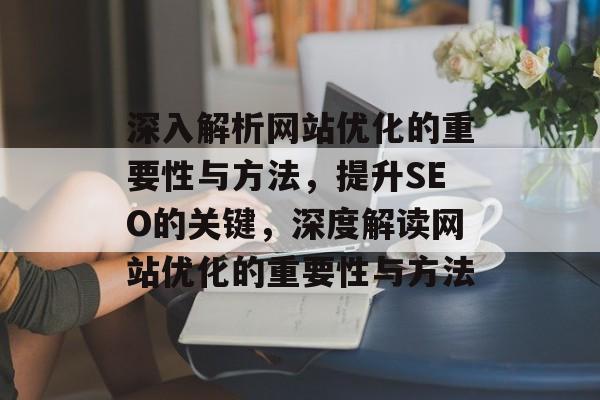 深入解析网站优化的重要性与方法，提升SEO的关键，深度解读网站优化的重要性与方法