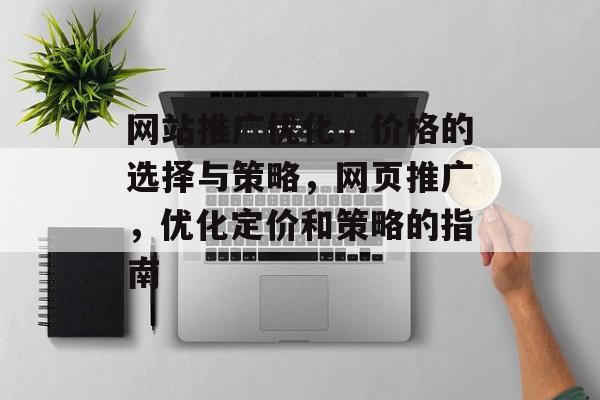 网站推广优化，价格的选择与策略，网页推广，优化定价和策略的指南
