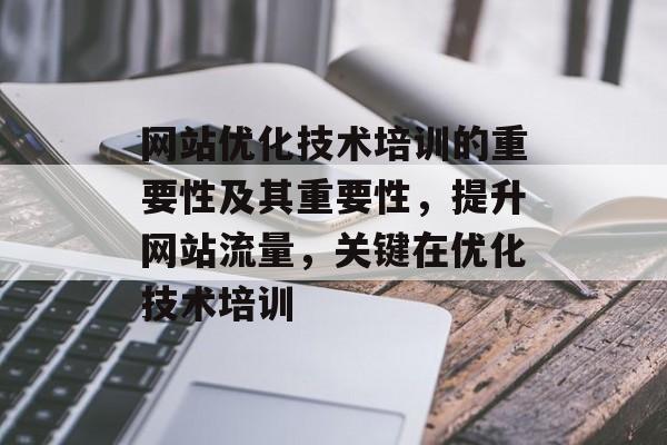 网站优化技术培训的重要性及其重要性，提升网站流量，关键在优化技术培训
