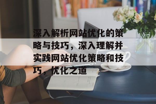 深入解析网站优化的策略与技巧，深入理解并实践网站优化策略和技巧，优化之道