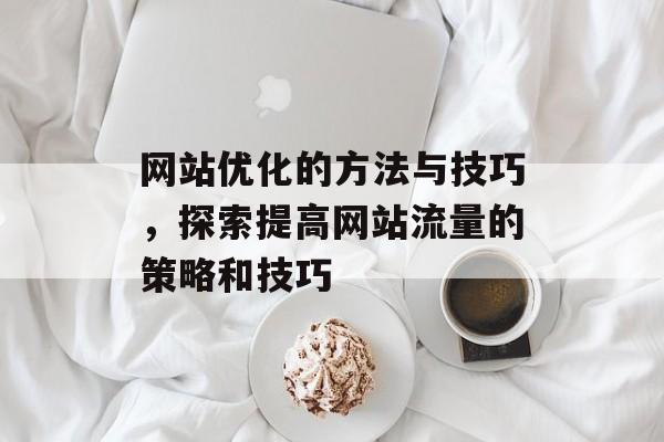 网站优化的方法与技巧，探索提高网站流量的策略和技巧