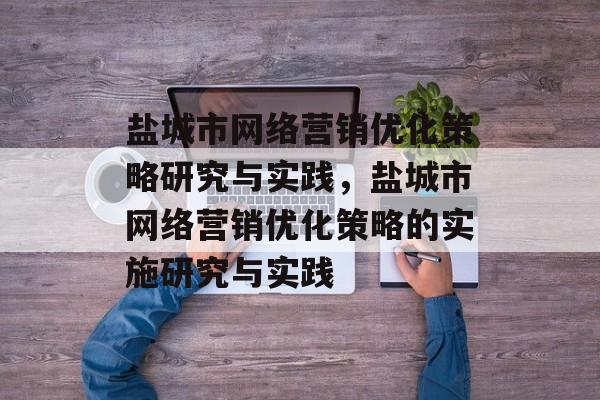 盐城市网络营销优化策略研究与实践，盐城市网络营销优化策略的实施研究与实践